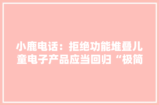 小鹿电话：拒绝功能堆叠儿童电子产品应当回归“极简风”