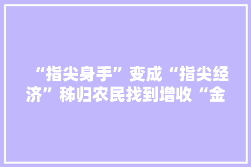 “指尖身手”变成“指尖经济”秭归农民找到增收“金钥匙” 智能科技
