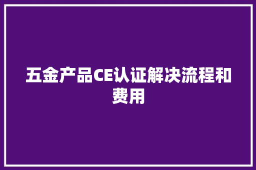五金产品CE认证解决流程和费用 五金产品CE认证解决流程和费用 智能科技