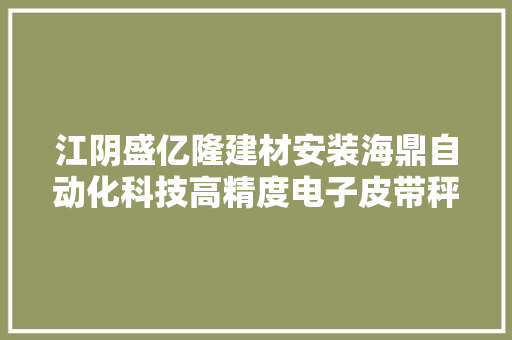 江阴盛亿隆建材安装海鼎自动化科技高精度电子皮带秤 江阴盛亿隆建材安装海鼎自动化科技高精度电子皮带秤 智能家居