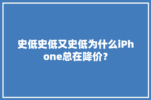 史低史低又史低为什么iPhone总在降价？ 史低史低又史低为什么iPhone总在降价？ 智能家居