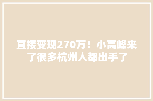 直接变现270万！小高峰来了很多杭州人都出手了 直接变现270万！小高峰来了很多杭州人都出手了 互联通信