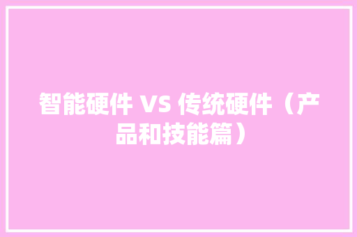 智能硬件 VS 传统硬件（产品和技能篇） 智能硬件 VS 传统硬件（产品和技能篇） 智能家居