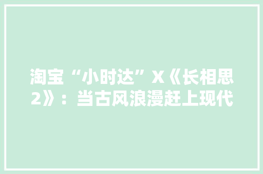 淘宝“小时达”X《长相思2》：当古风浪漫赶上现代极速物流