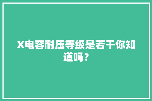 X电容耐压等级是若干你知道吗？ X电容耐压等级是若干你知道吗？ 智能家居