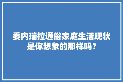 委内瑞拉通俗家庭生活现状是你想象的那样吗？ 委内瑞拉通俗家庭生活现状是你想象的那样吗？ 互联通信