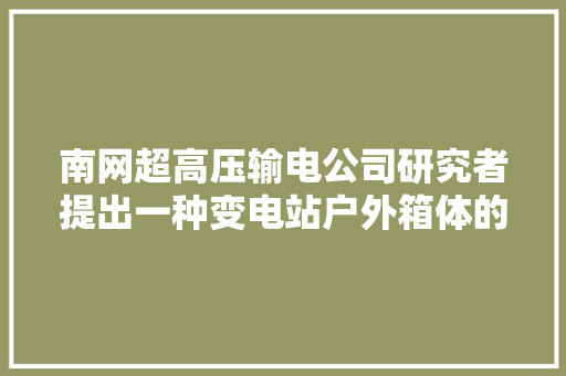 南网超高压输电公司研究者提出一种变电站户外箱体的防潮优化方法 南网超高压输电公司研究者提出一种变电站户外箱体的防潮优化方法 智能科技