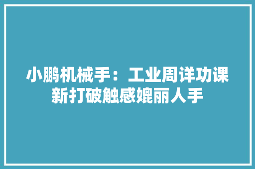 小鹏机械手：工业周详功课新打破触感媲丽人手 小鹏机械手：工业周详功课新打破触感媲丽人手 互联通信
