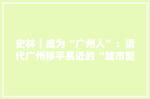 史林｜成为“广州人”：清代广州移平易近的“城市型”宗族培植 史林｜成为“广州人”：清代广州移平易近的“城市型”宗族培植 互联通信