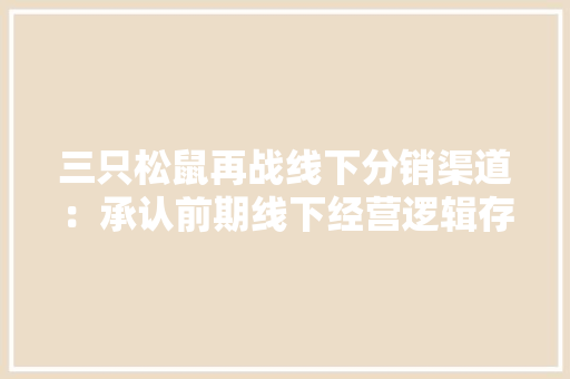 三只松鼠再战线下分销渠道：承认前期线下经营逻辑存误聚焦坚果欲用5年再造百亿发卖额