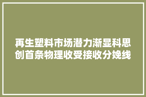 再生塑料市场潜力渐显科思创首条物理收受接收分娩线在沪投产 再生塑料市场潜力渐显科思创首条物理收受接收分娩线在沪投产 人工智能