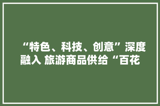 “特色、科技、创意”深度融入 旅游商品供给“百花齐放”