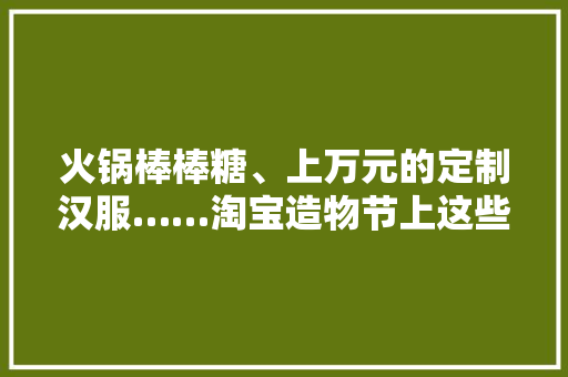 火锅棒棒糖、上万元的定制汉服……淘宝造物节上这些重庆特色网店火了