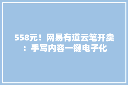 558元！网易有道云笔开卖：手写内容一键电子化