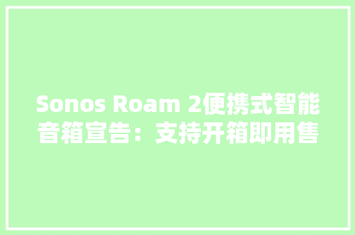 Sonos Roam 2便携式智能音箱宣告：支持开箱即用售价179美元 Sonos Roam 2便携式智能音箱宣告：支持开箱即用售价179美元 智能科技