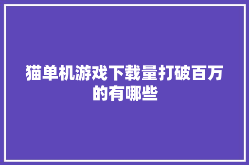 猫单机游戏下载量打破百万的有哪些 猫单机游戏下载量打破百万的有哪些 智能科技