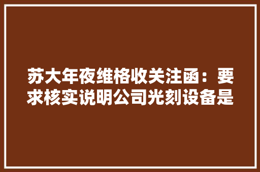 苏大年夜维格收关注函：要求核实说明公司光刻设备是否能够直接用于芯片研发及制造 苏大年夜维格收关注函：要求核实说明公司光刻设备是否能够直接用于芯片研发及制造 智能科技