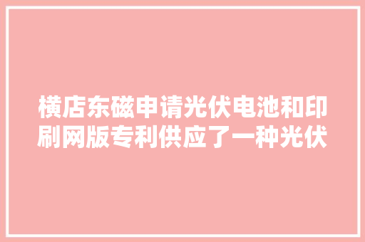 横店东磁申请光伏电池和印刷网版专利供应了一种光伏电池和印刷网版 横店东磁申请光伏电池和印刷网版专利供应了一种光伏电池和印刷网版 互联通信
