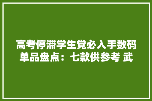 高考停滞学生党必入手数码单品盘点：七款供参考 武装你的全身