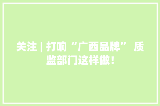 关注 | 打响“广西品牌” 质监部门这样做！