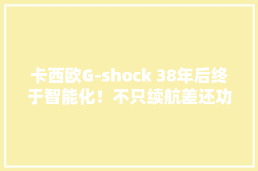 卡西欧G-shock 38年后终于智能化！不只续航差还功能少 卡西欧G-shock 38年后终于智能化！不只续航差还功能少 互联通信