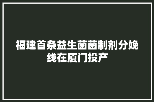 福建首条益生菌菌制剂分娩线在厦门投产 福建首条益生菌菌制剂分娩线在厦门投产 互联通信