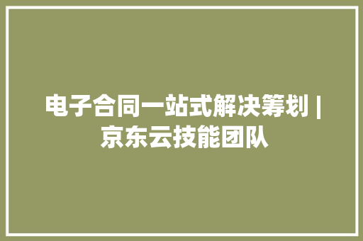 电子合同一站式解决筹划 | 京东云技能团队