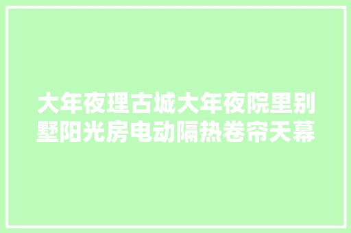 大年夜理古城大年夜院里别墅阳光房电动隔热卷帘天幕维修保养 大年夜理古城大年夜院里别墅阳光房电动隔热卷帘天幕维修保养 人工智能