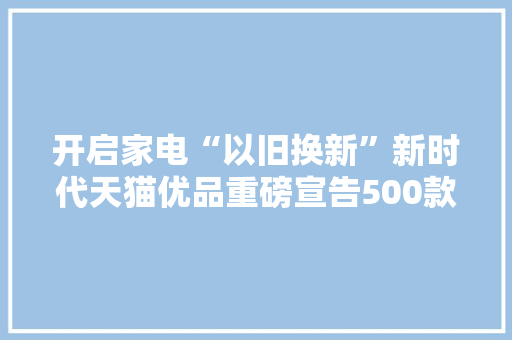 开启家电“以旧换新”新时代天猫优品重磅宣告500款趋势新品