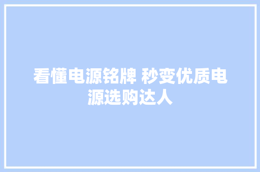 看懂电源铭牌 秒变优质电源选购达人 看懂电源铭牌 秒变优质电源选购达人 互联通信