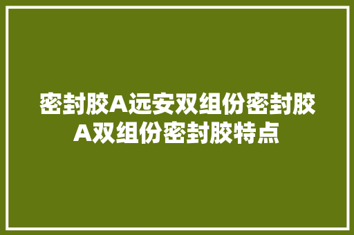 密封胶A远安双组份密封胶A双组份密封胶特点