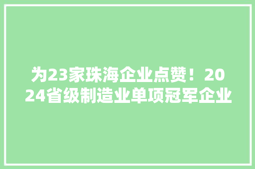 为23家珠海企业点赞！2024省级制造业单项冠军企业名单公示