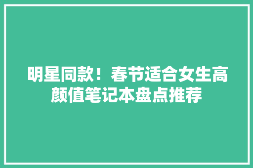 明星同款！春节适合女生高颜值笔记本盘点推荐