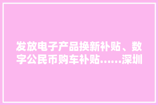 发放电子产品换新补贴、数字公民币购车补贴……深圳再推“硬核”促消费方法 发放电子产品换新补贴、数字公民币购车补贴……深圳再推“硬核”促消费方法 智能科技