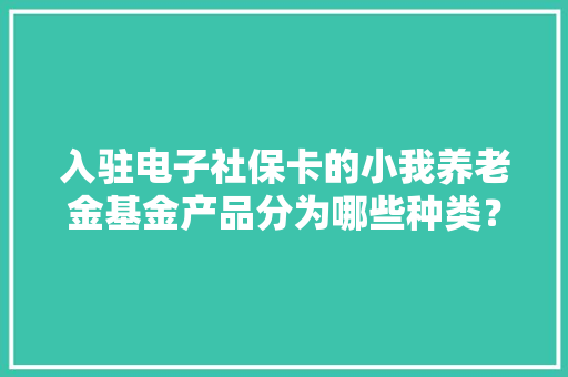 入驻电子社保卡的小我养老金基金产品分为哪些种类？选择时应留心什么？专家解答