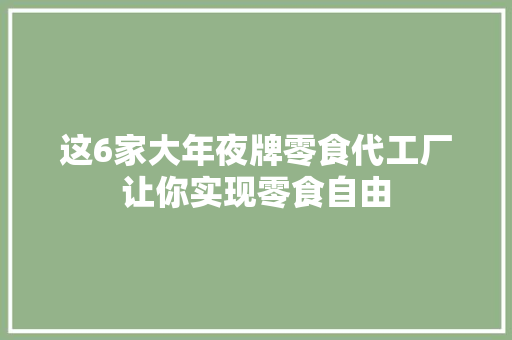 这6家大年夜牌零食代工厂让你实现零食自由 这6家大年夜牌零食代工厂让你实现零食自由 智能科技