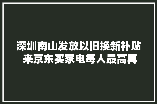 深圳南山发放以旧换新补贴 来京东买家电每人最高再减1000元