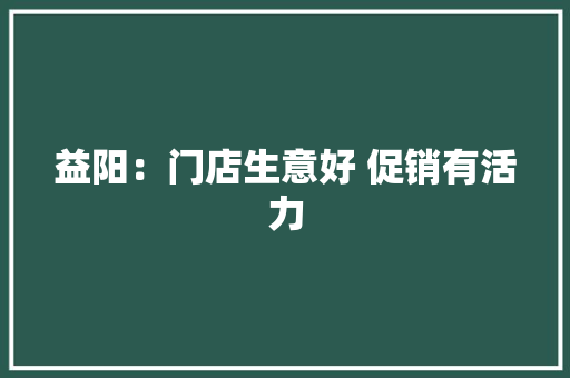 益阳：门店生意好 促销有活力
