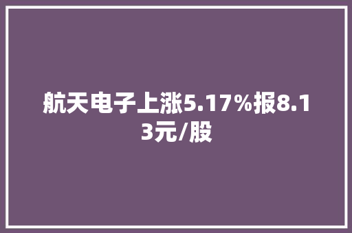 航天电子上涨5.17%报8.13元/股
