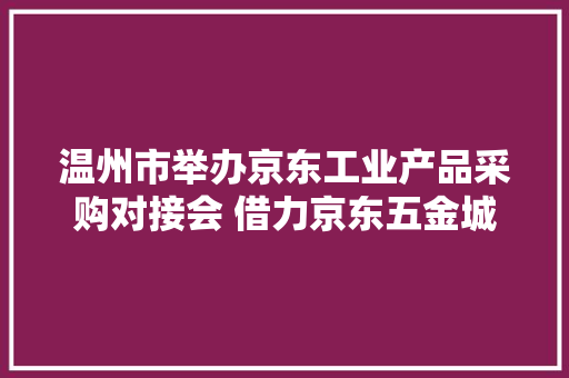 温州市举办京东工业产品采购对接会 借力京东五金城推动电气、泵阀、新能源、安防家当高质量成长