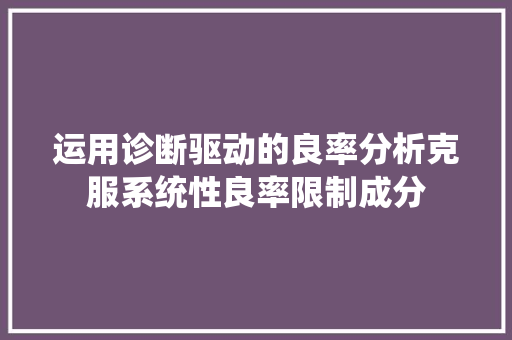 运用诊断驱动的良率分析克服系统性良率限制成分