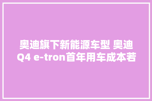 奥迪旗下新能源车型 奥迪Q4 e-tron首年用车成本若何？ 奥迪旗下新能源车型 奥迪Q4 e-tron首年用车成本若何？ 互联通信