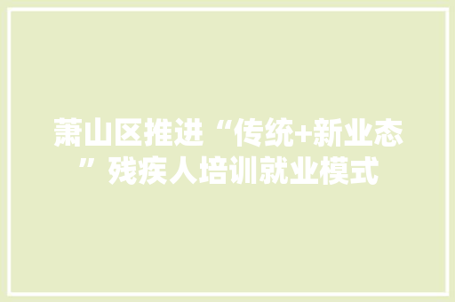 萧山区推进“传统+新业态”残疾人培训就业模式 萧山区推进“传统+新业态”残疾人培训就业模式 智能科技