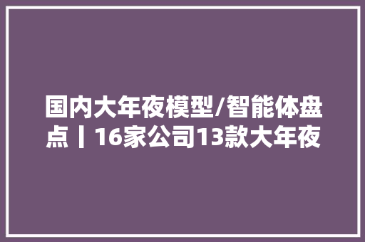 国内大年夜模型/智能体盘点丨16家公司13款大年夜模型19个智能体