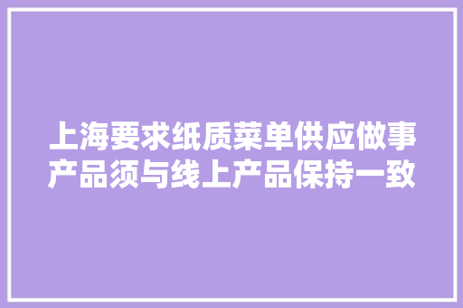 上海要求纸质菜单供应做事产品须与线上产品保持一致