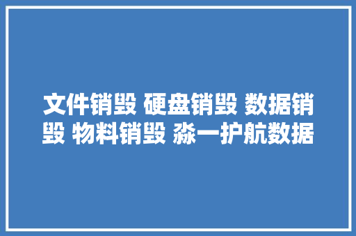 文件销毁 硬盘销毁 数据销毁 物料销毁 淼一护航数据安然最后一公里