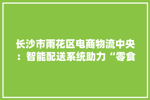 长沙市雨花区电商物流中央：智能配送系统助力“零食很忙” 长沙市雨花区电商物流中央：智能配送系统助力“零食很忙” 人工智能