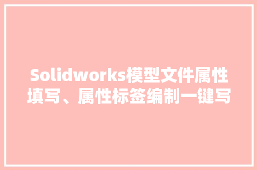 Solidworks模型文件属性填写、属性标签编制一键写入详解 Solidworks模型文件属性填写、属性标签编制一键写入详解 智能科技