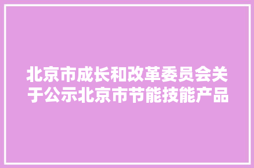 北京市成长和改革委员会关于公示北京市节能技能产品推荐目录（2023年本）的通知