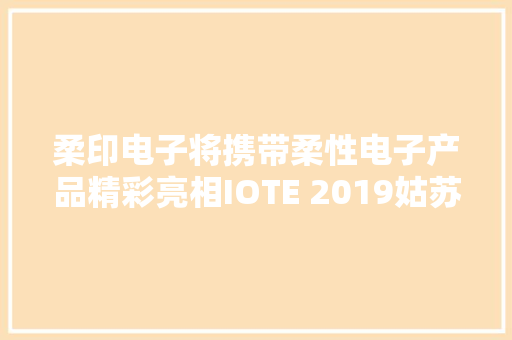柔印电子将携带柔性电子产品精彩亮相IOTE 2019姑苏物联网展